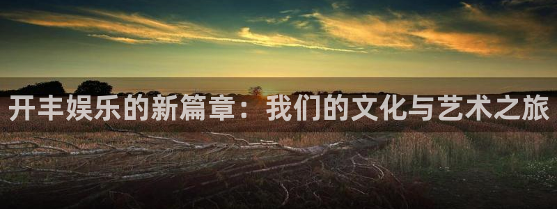 OB视讯体育凯捷代理注册：开丰娱乐的新篇章：我们的文化与艺术之旅