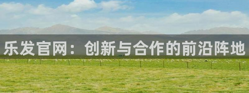 OB视讯注册官网入口：乐发官网：创新与合作的前沿阵地