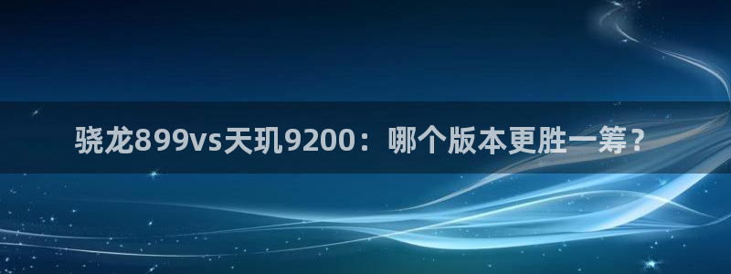 OB视讯体育注册：骁龙899vs天玑9200：哪个版本更胜一筹？