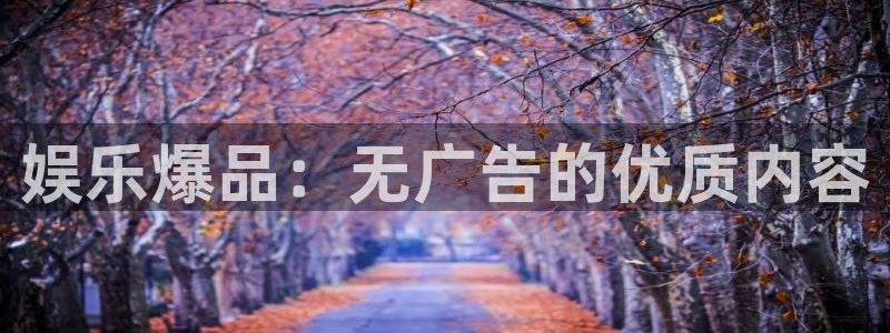 OB视讯平台官方入口：娱乐爆品：无广告的优质内容