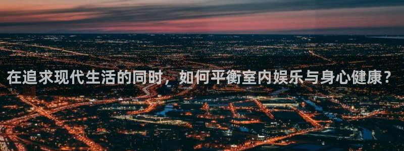 OB视讯平台在线开户：在追求现代生活的同时，如何平衡室内娱乐与身心健康？
