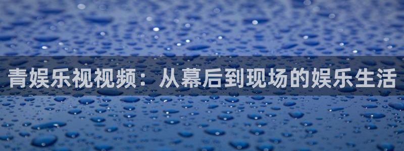 OB视讯app新版上线体验.游戏更新入口.中国：青娱乐视视频：从幕后到现场的娱乐生活