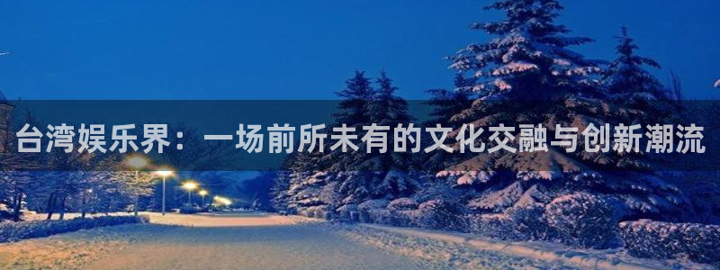 OB视讯平台链接：台湾娱乐界：一场前所未有的文化交融与创新潮流