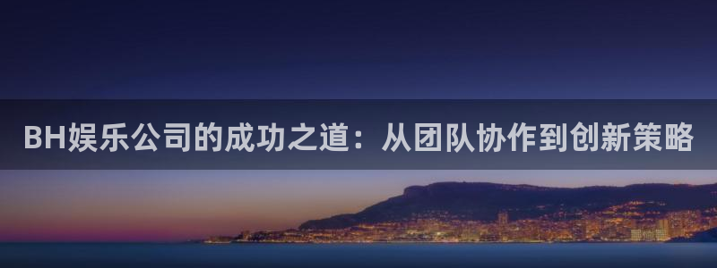 OB视讯下载官网入口在哪：BH娱乐公司的成功之道：从团队协作到创新策略