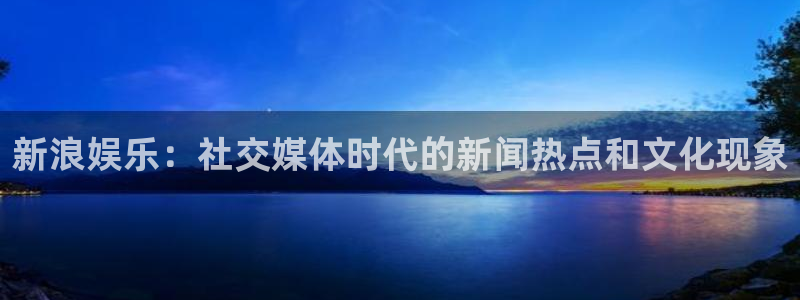苹果版OB视讯下载安装：新浪娱乐：社交媒体时代的新闻热点和文化现象