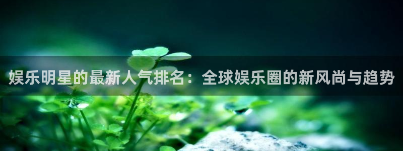 OB视讯f凯捷平台在线注册：娱乐明星的最新人气排名：全球娱乐圈的新风尚与趋势