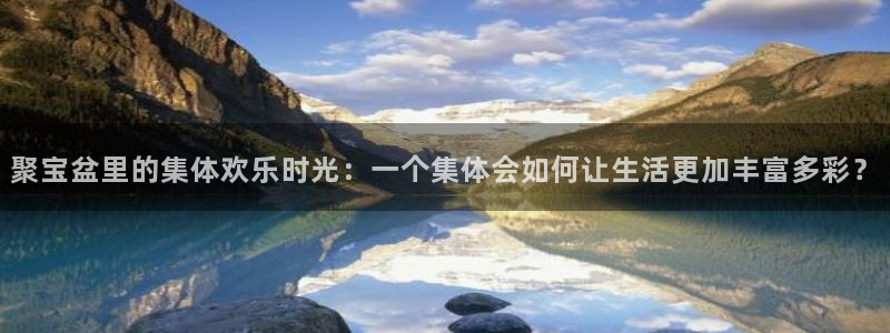 OB视讯苹果手机下载链接：聚宝盆里的集体欢乐时光：一个集体会如何让生活更加丰富多彩？