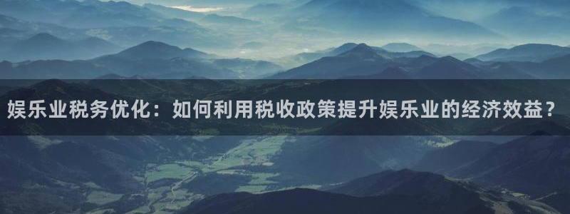 OB视讯哪个游戏好爆：娱乐业税务优化：如何利用税收政策提升娱乐业的经济效益？