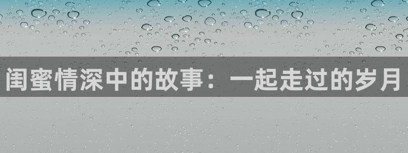 OB视讯5：闺蜜情深中的故事：一起走过的岁月
