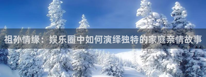 OB视讯体育注册代理：祖孙情缘：娱乐圈中如何演绎独特的家庭亲情故事