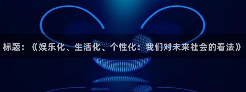 OB视讯集团官网：标题：《娱乐化、生活化、个性化：我们对未来社会的看法》