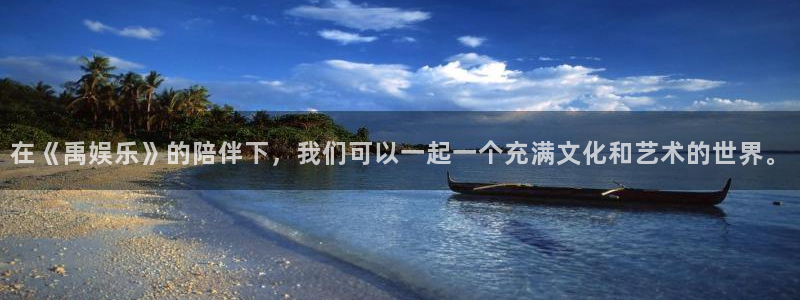 南宫OB视讯官网版：在《禹娱乐》的陪伴下，我们可以一起一个充满文化和艺术的世界。