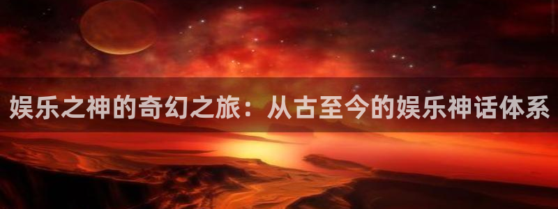 OB视讯.ccmpc登录：娱乐之神的奇幻之旅：从古至今的娱乐神话体系