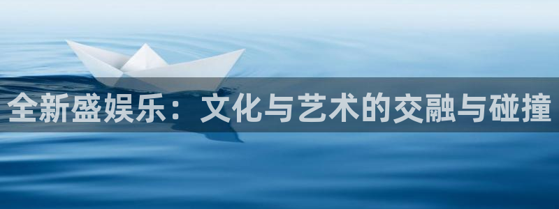 OB视讯平台官方入口下载：全新盛娱乐：文化与艺术的交融与碰撞